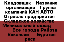 Кладовщик › Название организации ­ Группа компаний КАН-АВТО › Отрасль предприятия ­ Складское хозяйство › Минимальный оклад ­ 20 000 - Все города Работа » Вакансии   . Бурятия респ.